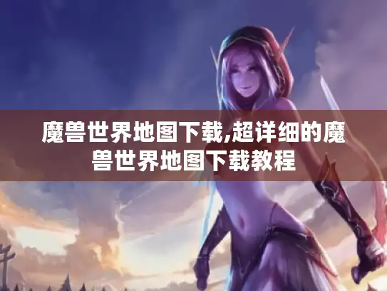 魔兽世界地图下载,超详细的魔兽世界地图下载教程