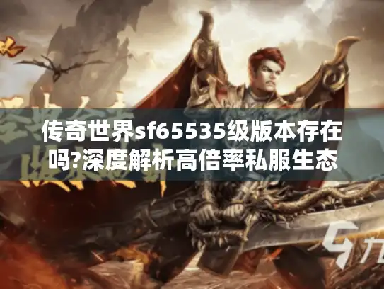 传奇世界sf65535级版本存在吗?深度解析高倍率私服生态 传奇世界sf65535级版本存在吗?深度解析高倍率私服生态