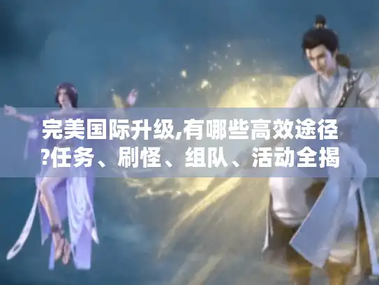 完美国际升级,有哪些高效途径?任务、刷怪、组队、活动全揭秘! 完美国际升级,有哪些高效途径?任务、刷怪、组队、活动全揭秘!