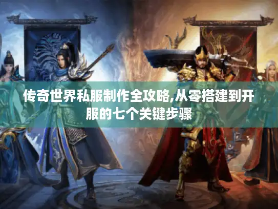 传奇世界私服制作全攻略,从零搭建到开服的七个关键步骤