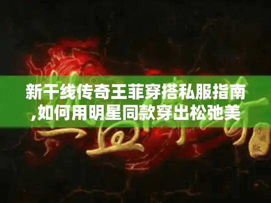 新干线传奇王菲穿搭私服指南,如何用明星同款穿出松弛美学?