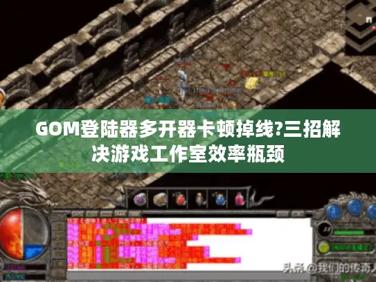 GOM登陆器多开器卡顿掉线?三招解决游戏工作室效率瓶颈