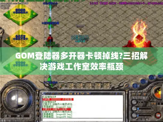 GOM登陆器多开器卡顿掉线?三招解决游戏工作室效率瓶颈