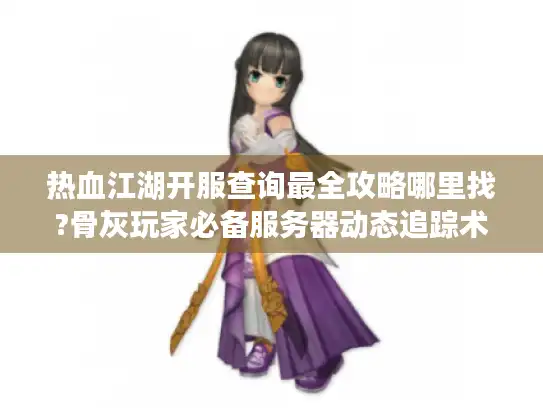 热血江湖开服查询最全攻略哪里找?骨灰玩家必备服务器动态追踪术
