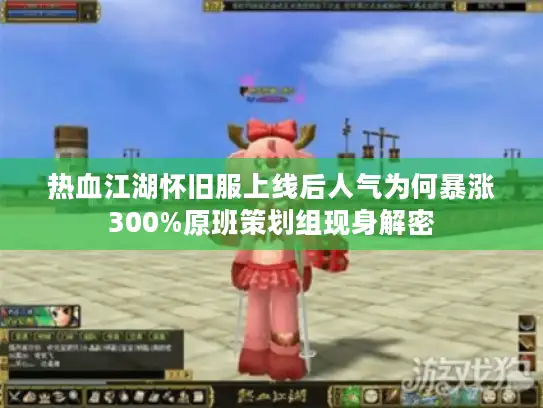 热血江湖怀旧服上线后人气为何暴涨300%原班策划组现身解密 热血江湖怀旧服上线后人气为何暴涨300%原班策划组现身解密
