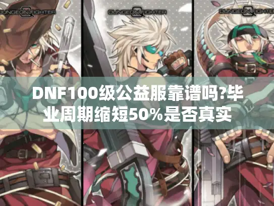 DNF100级公益服靠谱吗?毕业周期缩短50%是否真实