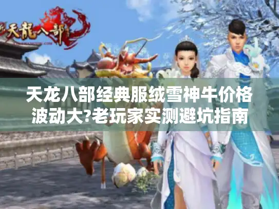 天龙八部经典服绒雪神牛价格波动大?老玩家实测避坑指南