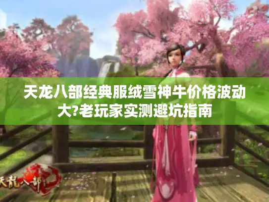 天龙八部经典服绒雪神牛价格波动大?老玩家实测避坑指南