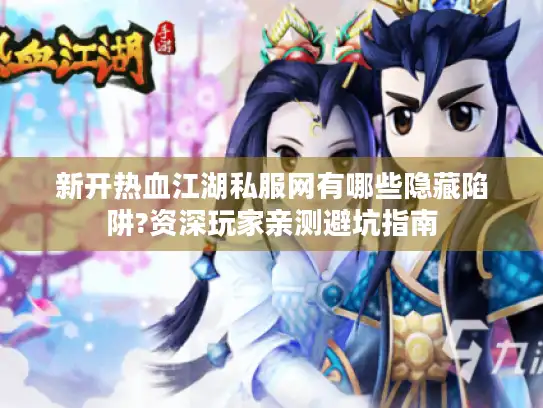 新开热血江湖私服网有哪些隐藏陷阱?资深玩家亲测避坑指南