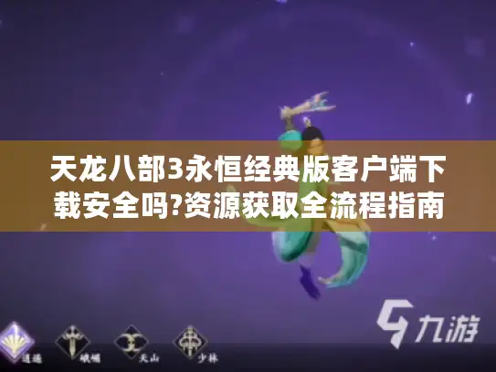 天龙八部3永恒经典版客户端下载安全吗?资源获取全流程指南