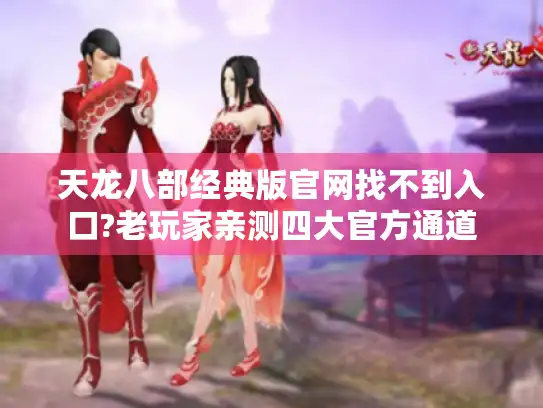 天龙八部经典版官网找不到入口?老玩家亲测四大官方通道 天龙八部经典版官网找不到入口?老玩家亲测四大官方通道