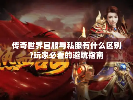 传奇世界官服与私服有什么区别?玩家必看的避坑指南 传奇世界官服与私服有什么区别?玩家必看的避坑指南