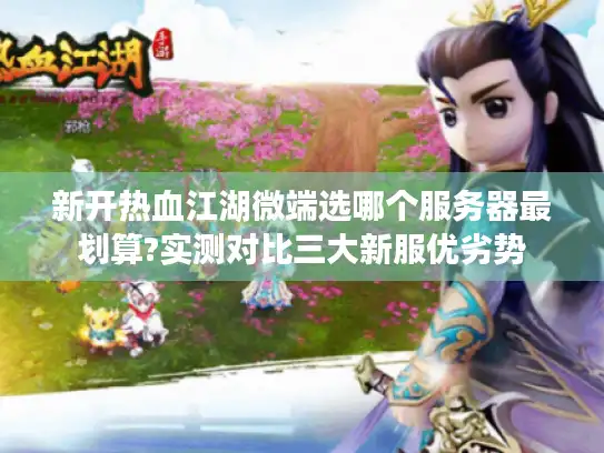 新开热血江湖微端选哪个服务器最划算?实测对比三大新服优劣势 新开热血江湖微端选哪个服务器最划算?实测对比三大新服优劣势