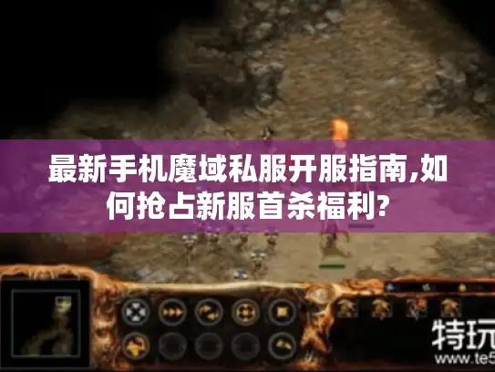 最新手机魔域私服开服指南,如何抢占新服首杀福利? 最新手机魔域私服开服指南,如何抢占新服首杀福利?