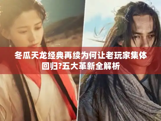 冬瓜天龙经典再续为何让老玩家集体回归?五大革新全解析 冬瓜天龙经典再续为何让老玩家集体回归?五大革新全解析