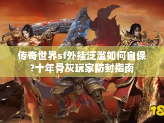 传奇世界sf外挂泛滥如何自保?十年骨灰玩家防封指南 传奇世界sf外挂泛滥如何自保?十年骨灰玩家防封指南