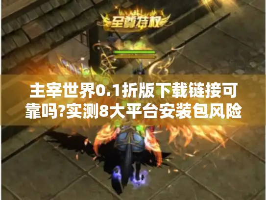 主宰世界0.1折版下载链接可靠吗?实测8大平台安装包风险对比