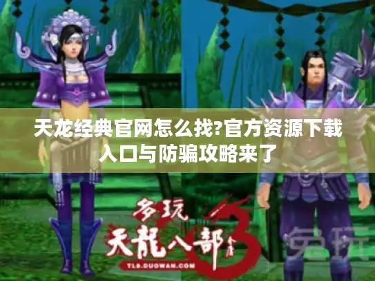 天龙经典官网怎么找?官方资源下载入口与防骗攻略来了