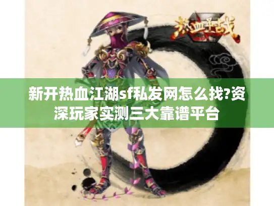 新开热血江湖sf私发网怎么找?资深玩家实测三大靠谱平台 新开热血江湖sf私发网怎么找?资深玩家实测三大靠谱平台