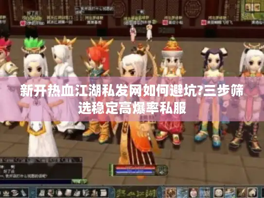 新开热血江湖私发网如何避坑?三步筛选稳定高爆率私服 新开热血江湖私发网如何避坑?三步筛选稳定高爆率私服