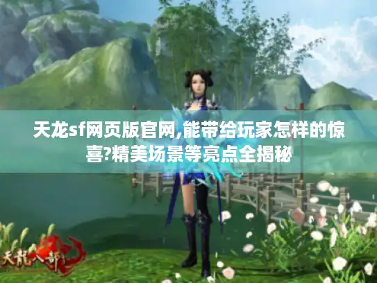 天龙sf网页版官网,能带给玩家怎样的惊喜?精美场景等亮点全揭秘