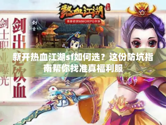 新开热血江湖sf如何选？这份防坑指南帮你找准真福利服