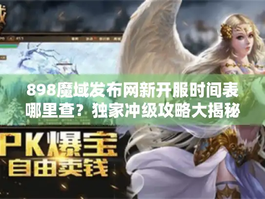 898魔域发布网新开服时间表哪里查?独家冲级攻略大揭秘 898魔域发布网新开服时间表哪里查?独家冲级攻略大揭秘