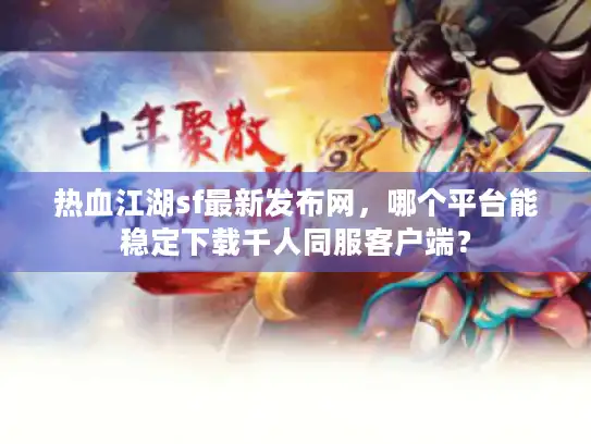 热血江湖sf最新发布网,哪个平台能稳定下载千人同服客户端? 热血江湖sf最新发布网,哪个平台能稳定下载千人同服客户端?