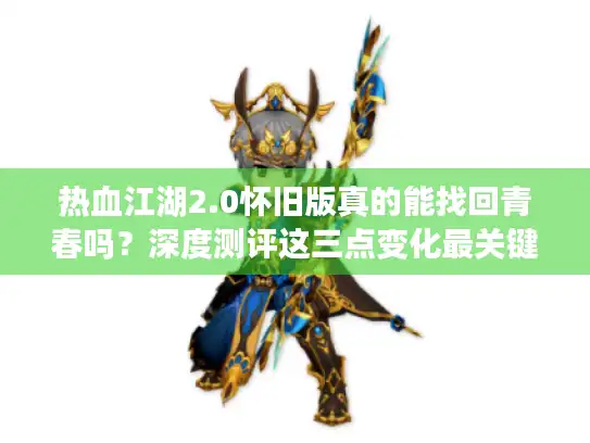 热血江湖2.0怀旧版真的能找回青春吗？深度测评这三点变化最关键
