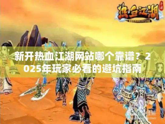 新开热血江湖网站哪个靠谱?2025年玩家必看的避坑指南 新开热血江湖网站哪个靠谱?2025年玩家必看的避坑指南