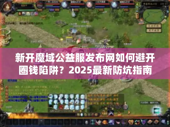 新开魔域公益服发布网如何避开圈钱陷阱?2025最新防坑指南来了 新开魔域公益服发布网如何避开圈钱陷阱?2025最新防坑指南来了