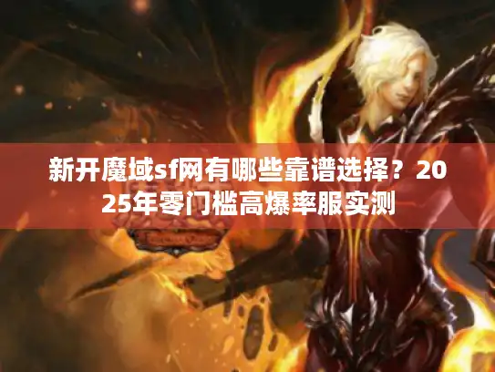 新开魔域sf网有哪些靠谱选择?2025年零门槛高爆率服实测 新开魔域sf网有哪些靠谱选择?2025年零门槛高爆率服实测