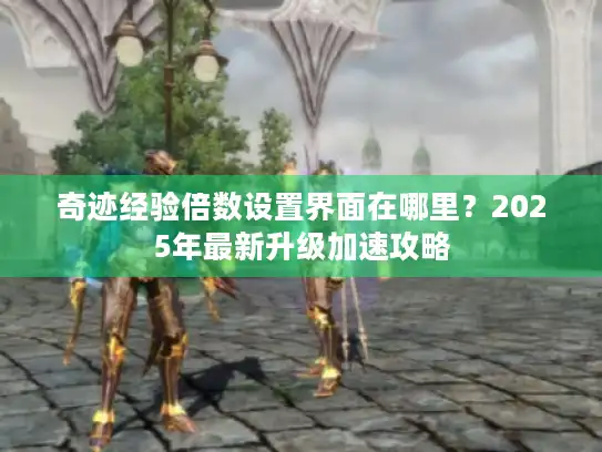 奇迹经验倍数设置界面在哪里？2025年最新升级加速攻略