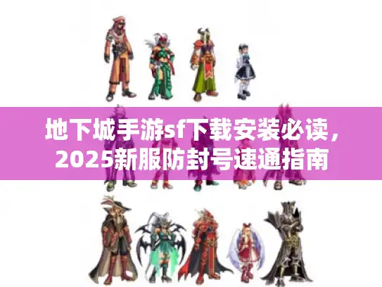 地下城手游sf下载安装必读,2025新服防封号速通指南 地下城手游sf下载安装必读,2025新服防封号速通指南