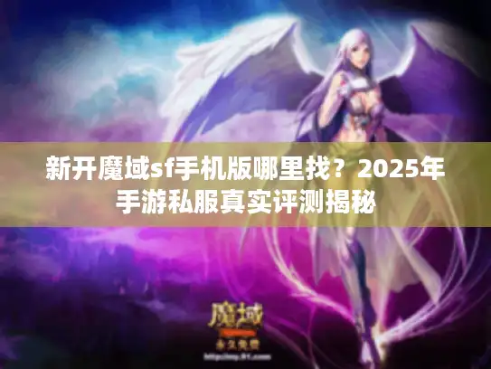 新开魔域sf手机版哪里找?2025年手游私服真实评测揭秘 新开魔域sf手机版哪里找?2025年手游私服真实评测揭秘