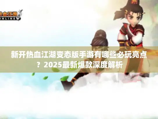 新开热血江湖变态版手游有哪些必玩亮点？2025最新爆款深度解析
