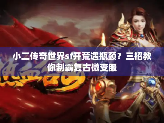 小二传奇世界sf开荒遇瓶颈？三招教你制霸复古微变服