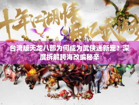 台湾版天龙八部为何成为武侠迷新宠？深度拆解跨海改编秘辛