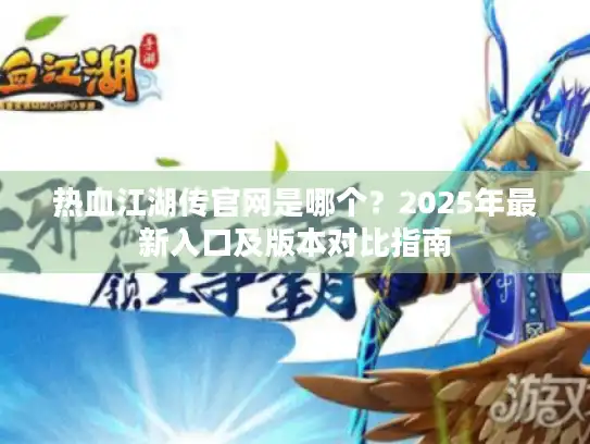 热血江湖传官网是哪个?2025年最新入口及版本对比指南 热血江湖传官网是哪个?2025年最新入口及版本对比指南