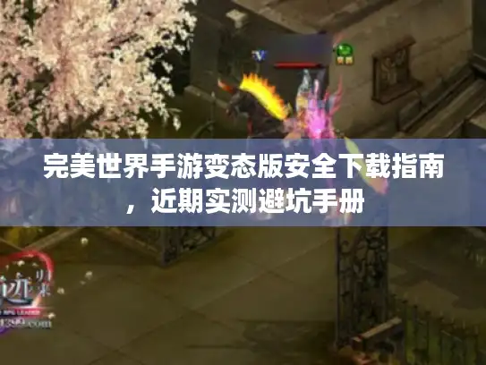 完美世界手游变态版安全下载指南，近期实测避坑手册