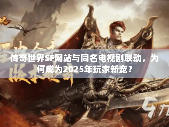 传奇世界SF网站与同名电视剧联动，为何成为2025年玩家新宠？