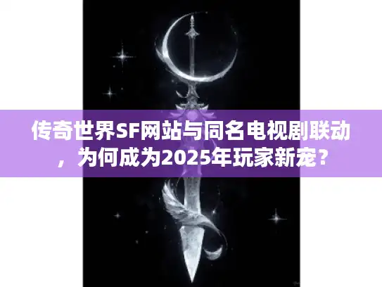 传奇世界SF网站与同名电视剧联动，为何成为2025年玩家新宠？
