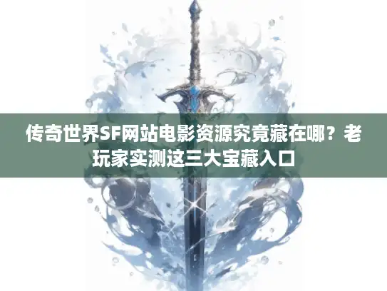 传奇世界SF网站电影资源究竟藏在哪？老玩家实测这三大宝藏入口