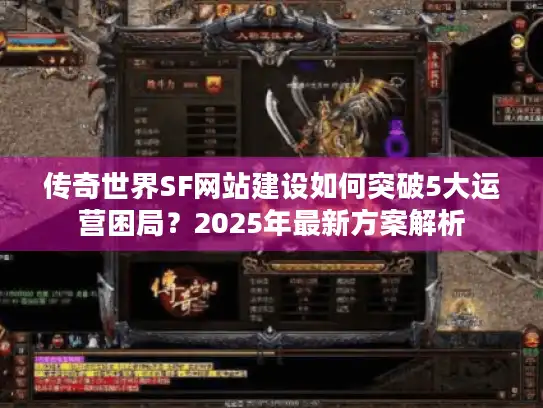传奇世界SF网站建设如何突破5大运营困局？2025年最新方案解析