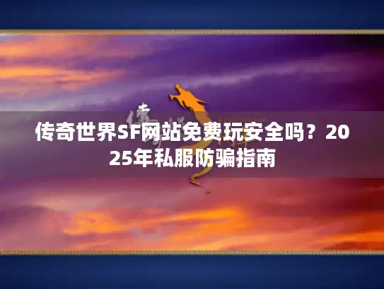 传奇世界SF网站免费玩安全吗？2025年私服防骗指南