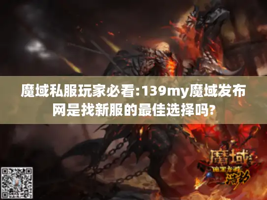 魔域私服玩家必看:139my魔域发布网是找新服的最佳选择吗?