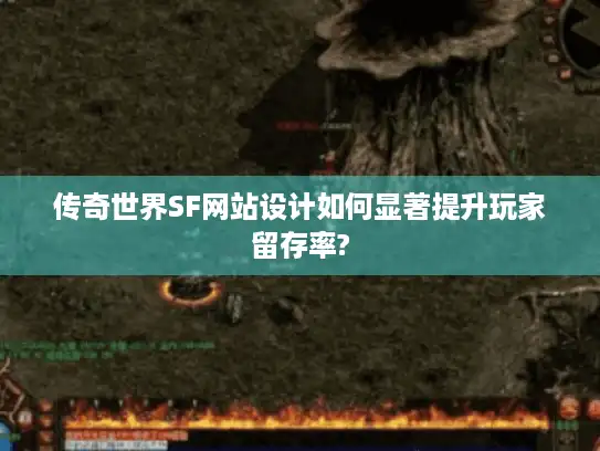 传奇世界SF网站设计如何显著提升玩家留存率?