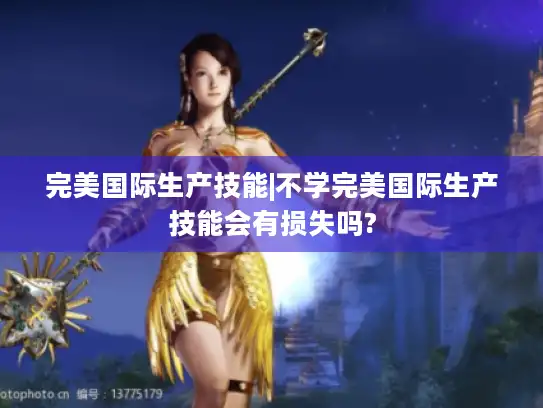 完美国际生产技能|不学完美国际生产技能会有损失吗?