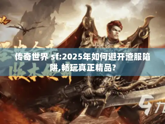 传奇世界 sf:2025年如何避开渣服陷阱,畅玩真正精品?