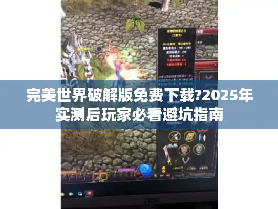 完美世界破解版免费下载?2025年实测后玩家必看避坑指南